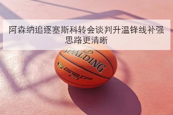 阿森纳追逐塞斯科转会谈判升温锋线补强思路更清晰