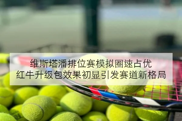 维斯塔潘排位赛模拟圈速占优 红牛升级包效果初显引发赛道新格局
