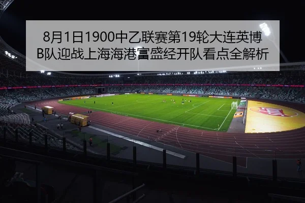 8月1日1900中乙联赛第19轮大连英博B队迎战上海海港富盛经开队看点全解析