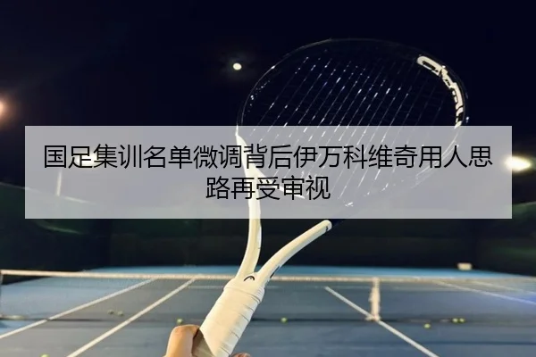 国足集训名单微调背后伊万科维奇用人思路再受审视